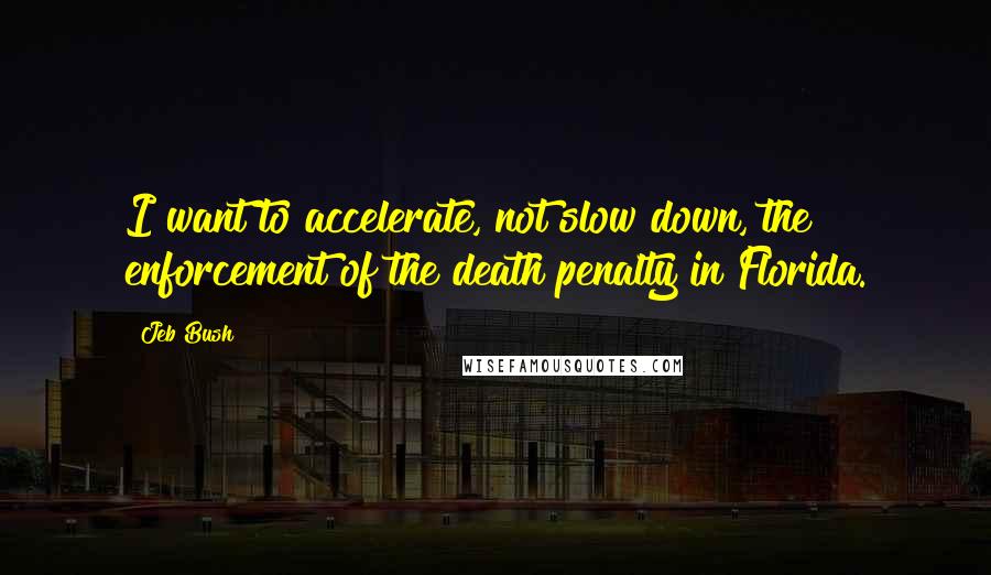 Jeb Bush Quotes: I want to accelerate, not slow down, the enforcement of the death penalty in Florida.