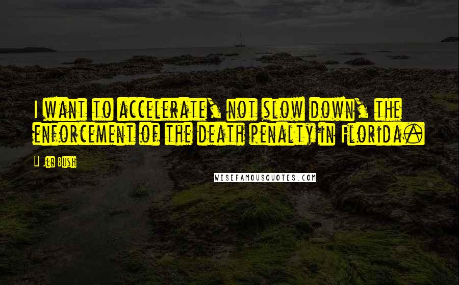 Jeb Bush Quotes: I want to accelerate, not slow down, the enforcement of the death penalty in Florida.