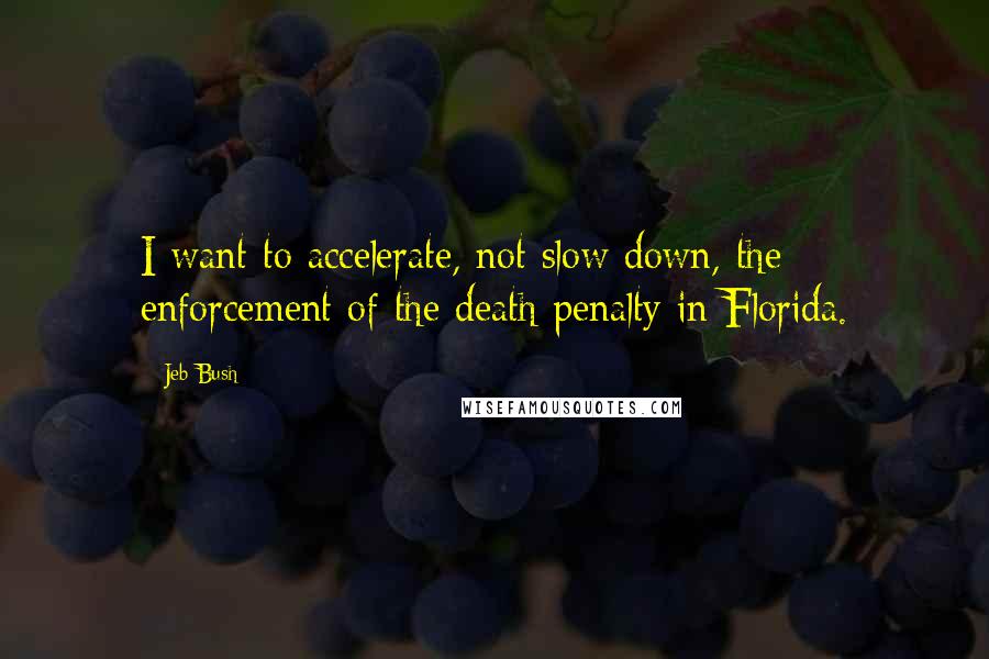 Jeb Bush Quotes: I want to accelerate, not slow down, the enforcement of the death penalty in Florida.