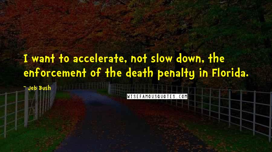 Jeb Bush Quotes: I want to accelerate, not slow down, the enforcement of the death penalty in Florida.