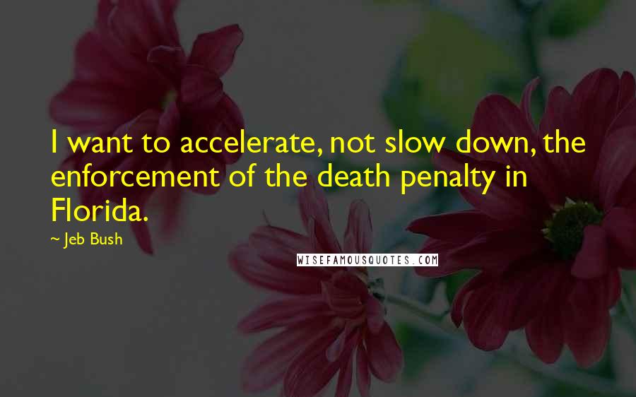 Jeb Bush Quotes: I want to accelerate, not slow down, the enforcement of the death penalty in Florida.