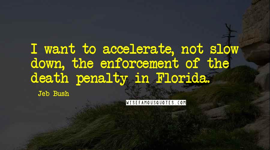 Jeb Bush Quotes: I want to accelerate, not slow down, the enforcement of the death penalty in Florida.