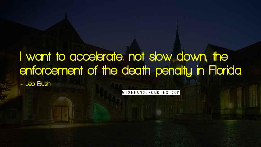 Jeb Bush Quotes: I want to accelerate, not slow down, the enforcement of the death penalty in Florida.