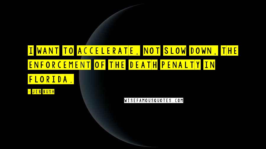 Jeb Bush Quotes: I want to accelerate, not slow down, the enforcement of the death penalty in Florida.