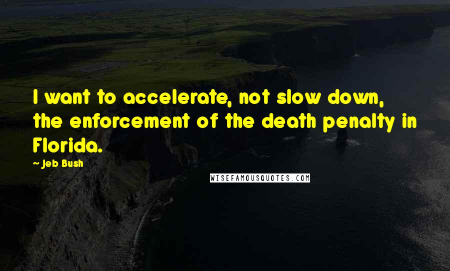 Jeb Bush Quotes: I want to accelerate, not slow down, the enforcement of the death penalty in Florida.