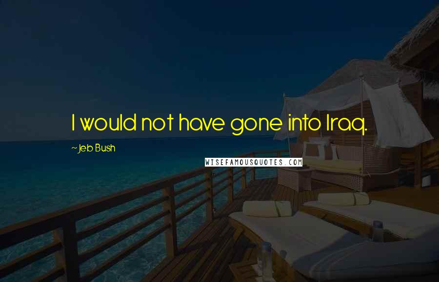 Jeb Bush Quotes: I would not have gone into Iraq.