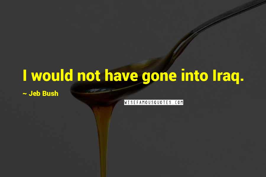 Jeb Bush Quotes: I would not have gone into Iraq.