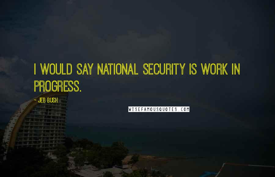 Jeb Bush Quotes: I would say national security is work in progress.