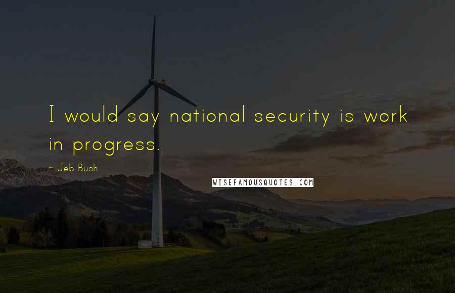 Jeb Bush Quotes: I would say national security is work in progress.