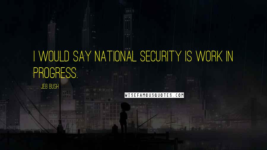 Jeb Bush Quotes: I would say national security is work in progress.