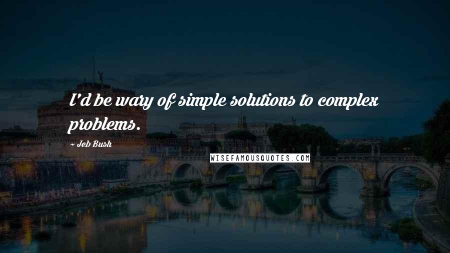 Jeb Bush Quotes: I'd be wary of simple solutions to complex problems.