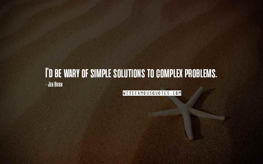 Jeb Bush Quotes: I'd be wary of simple solutions to complex problems.