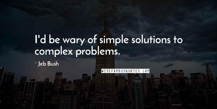 Jeb Bush Quotes: I'd be wary of simple solutions to complex problems.