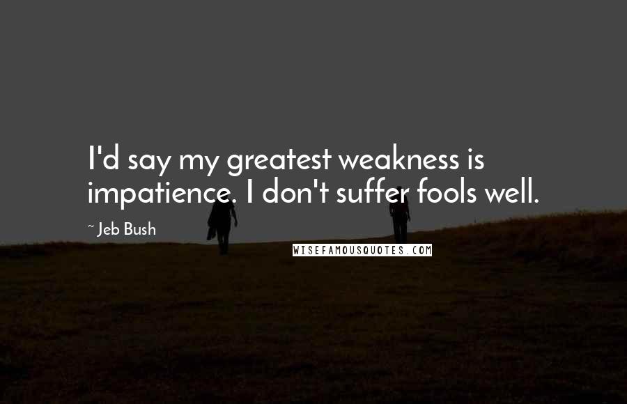 Jeb Bush Quotes: I'd say my greatest weakness is impatience. I don't suffer fools well.