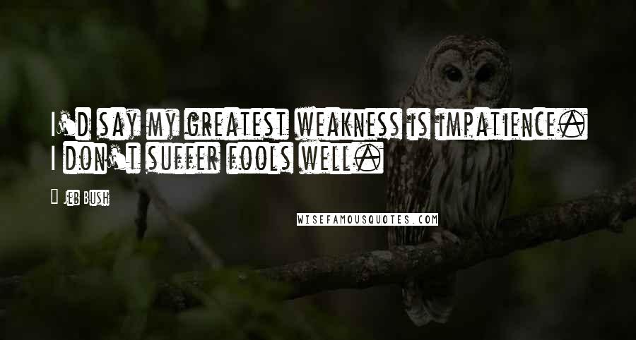 Jeb Bush Quotes: I'd say my greatest weakness is impatience. I don't suffer fools well.