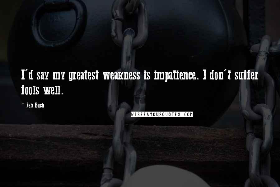 Jeb Bush Quotes: I'd say my greatest weakness is impatience. I don't suffer fools well.