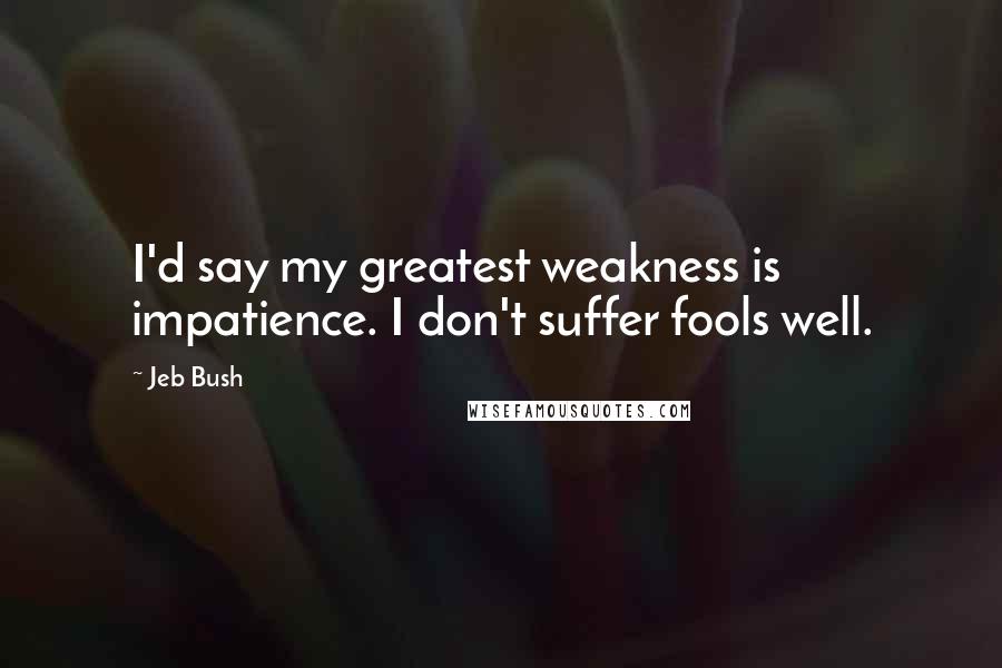 Jeb Bush Quotes: I'd say my greatest weakness is impatience. I don't suffer fools well.