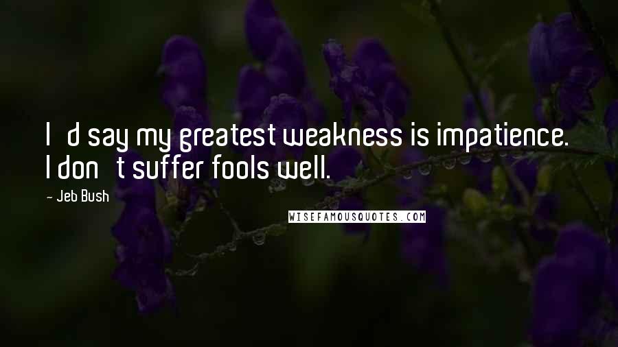 Jeb Bush Quotes: I'd say my greatest weakness is impatience. I don't suffer fools well.