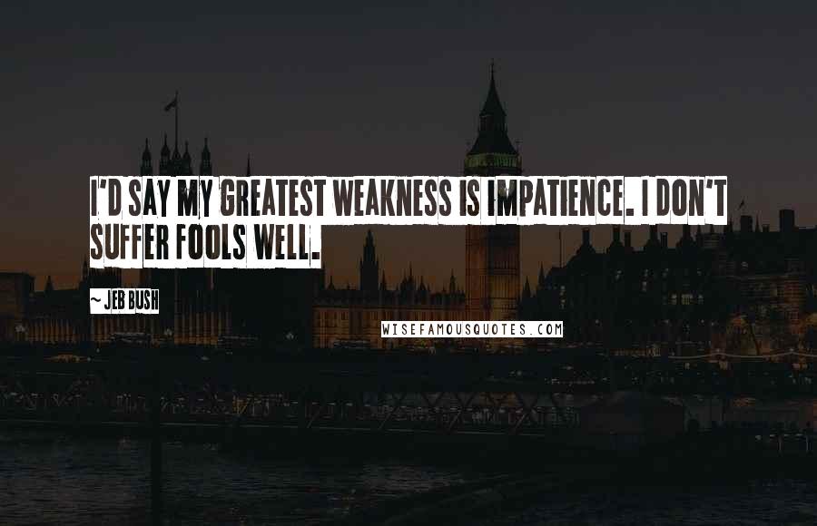 Jeb Bush Quotes: I'd say my greatest weakness is impatience. I don't suffer fools well.