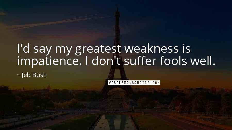 Jeb Bush Quotes: I'd say my greatest weakness is impatience. I don't suffer fools well.