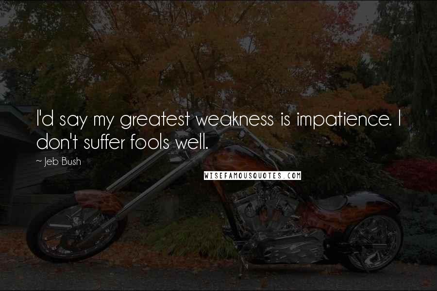 Jeb Bush Quotes: I'd say my greatest weakness is impatience. I don't suffer fools well.