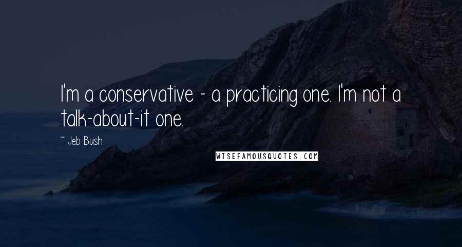 Jeb Bush Quotes: I'm a conservative - a practicing one. I'm not a talk-about-it one.