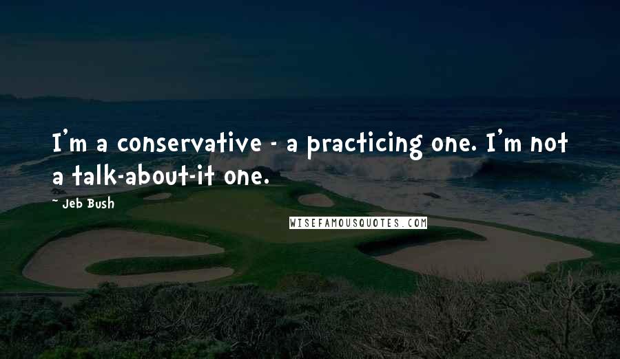 Jeb Bush Quotes: I'm a conservative - a practicing one. I'm not a talk-about-it one.