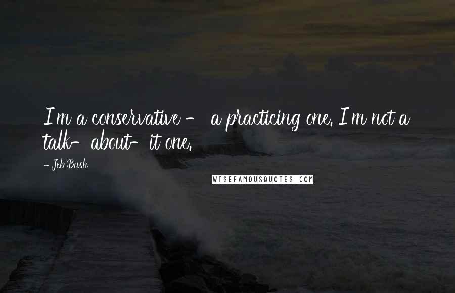 Jeb Bush Quotes: I'm a conservative - a practicing one. I'm not a talk-about-it one.