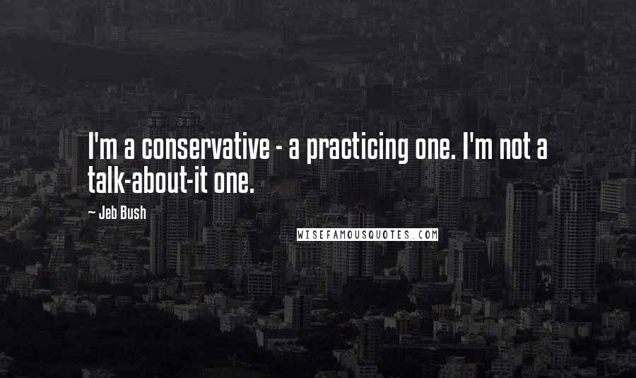 Jeb Bush Quotes: I'm a conservative - a practicing one. I'm not a talk-about-it one.