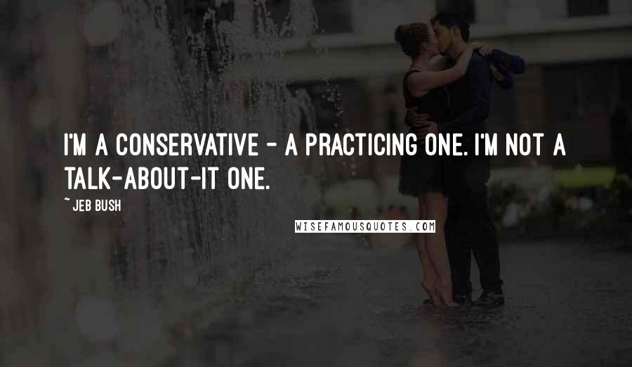 Jeb Bush Quotes: I'm a conservative - a practicing one. I'm not a talk-about-it one.