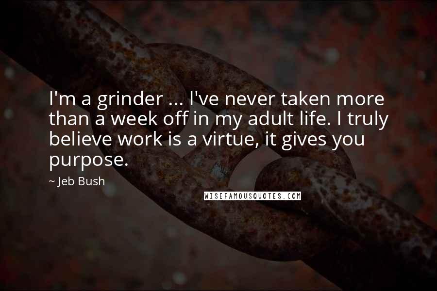 Jeb Bush Quotes: I'm a grinder ... I've never taken more than a week off in my adult life. I truly believe work is a virtue, it gives you purpose.