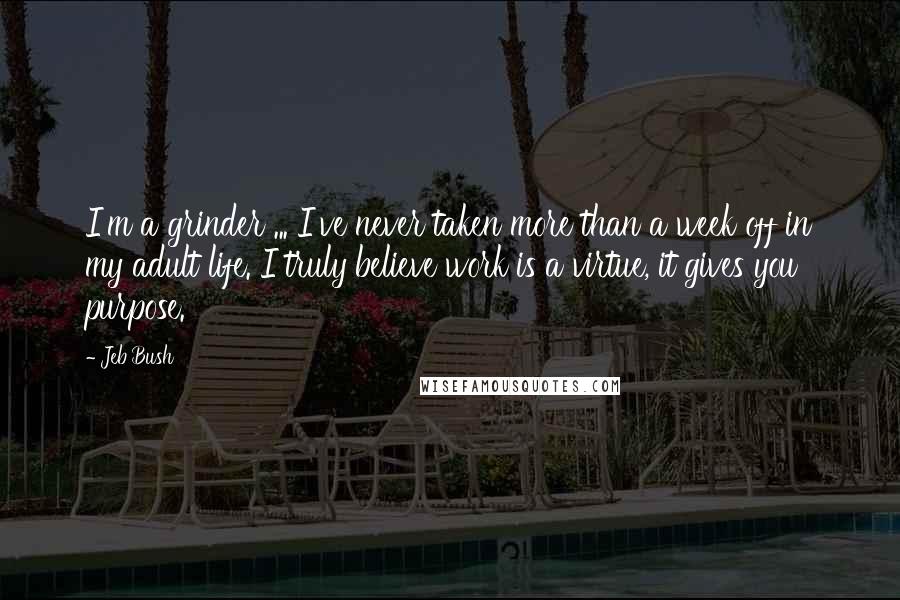 Jeb Bush Quotes: I'm a grinder ... I've never taken more than a week off in my adult life. I truly believe work is a virtue, it gives you purpose.