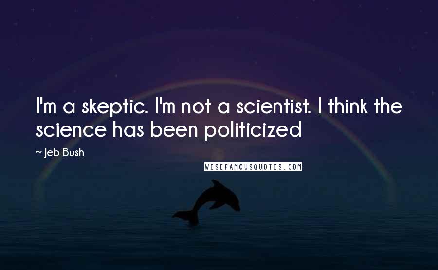 Jeb Bush Quotes: I'm a skeptic. I'm not a scientist. I think the science has been politicized