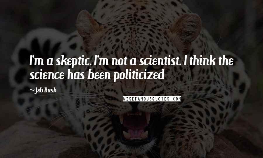 Jeb Bush Quotes: I'm a skeptic. I'm not a scientist. I think the science has been politicized