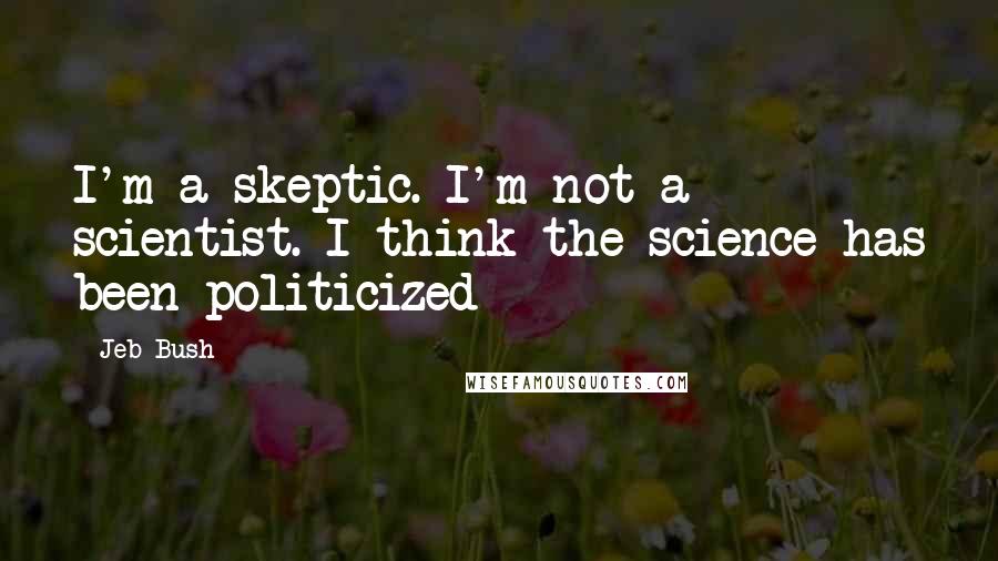 Jeb Bush Quotes: I'm a skeptic. I'm not a scientist. I think the science has been politicized