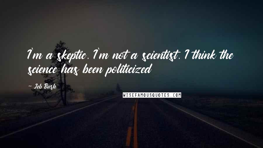 Jeb Bush Quotes: I'm a skeptic. I'm not a scientist. I think the science has been politicized