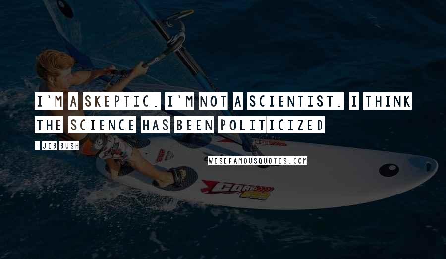 Jeb Bush Quotes: I'm a skeptic. I'm not a scientist. I think the science has been politicized