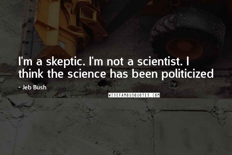 Jeb Bush Quotes: I'm a skeptic. I'm not a scientist. I think the science has been politicized