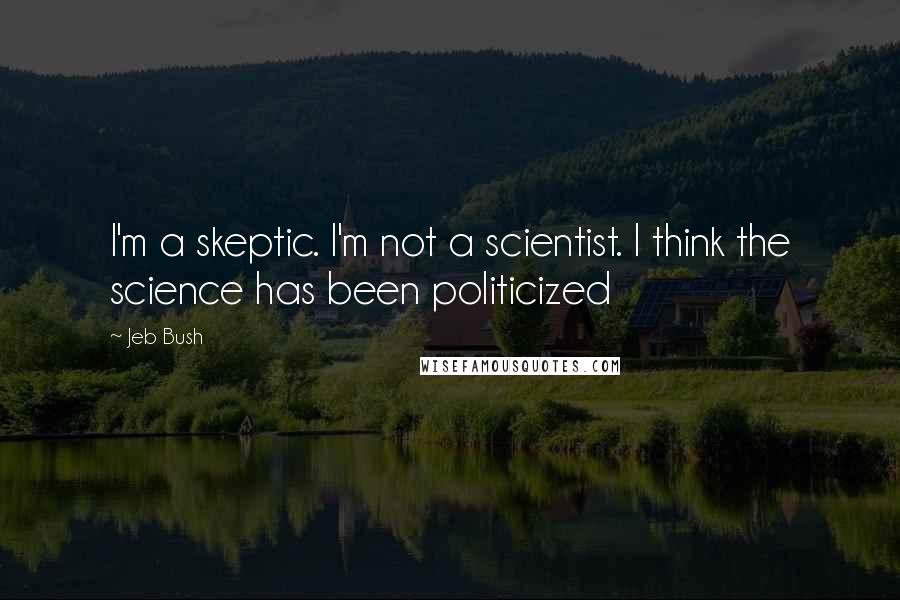 Jeb Bush Quotes: I'm a skeptic. I'm not a scientist. I think the science has been politicized