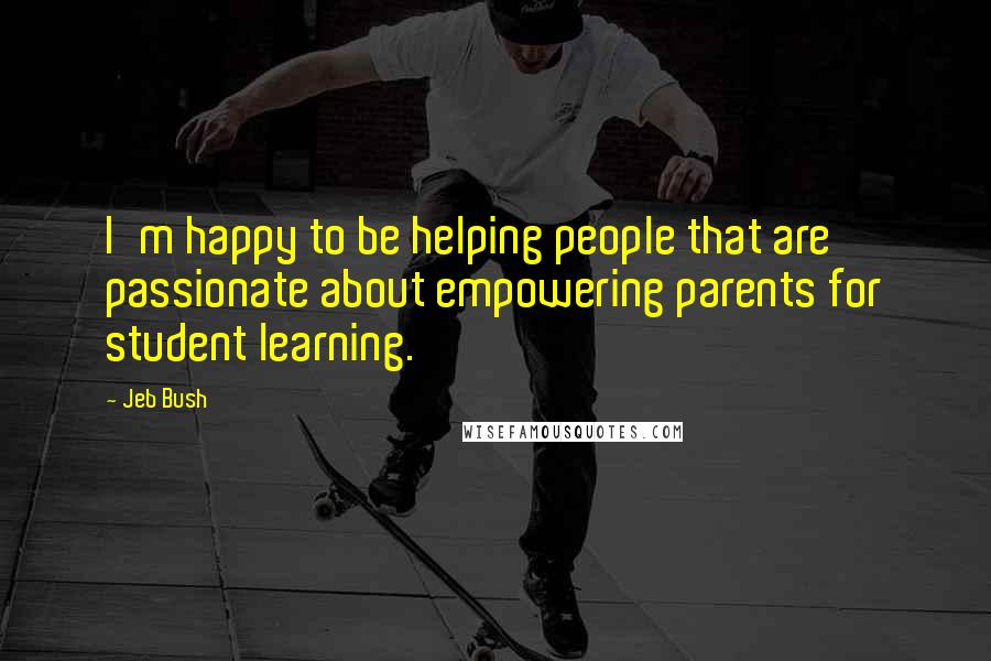 Jeb Bush Quotes: I'm happy to be helping people that are passionate about empowering parents for student learning.