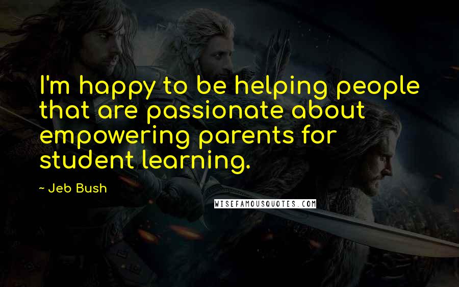 Jeb Bush Quotes: I'm happy to be helping people that are passionate about empowering parents for student learning.