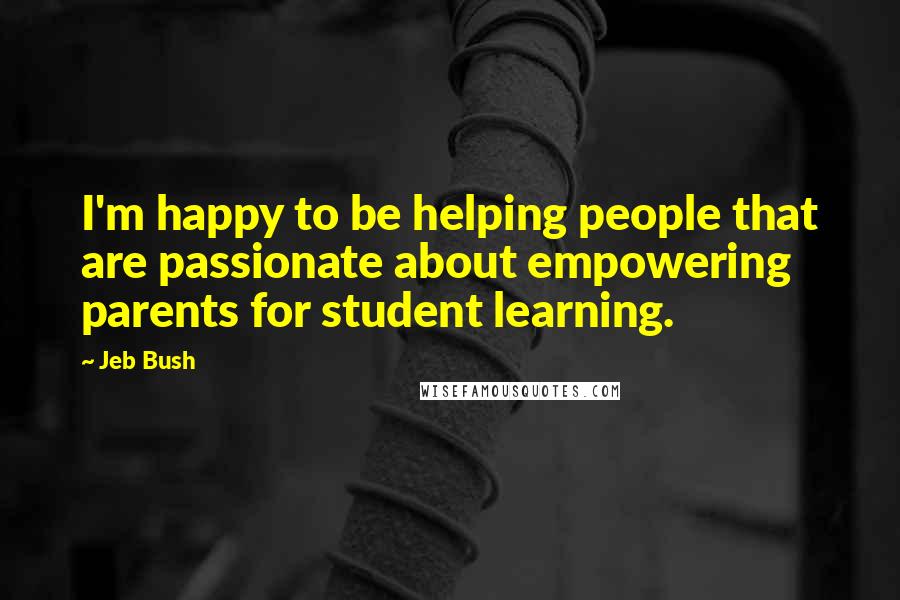 Jeb Bush Quotes: I'm happy to be helping people that are passionate about empowering parents for student learning.