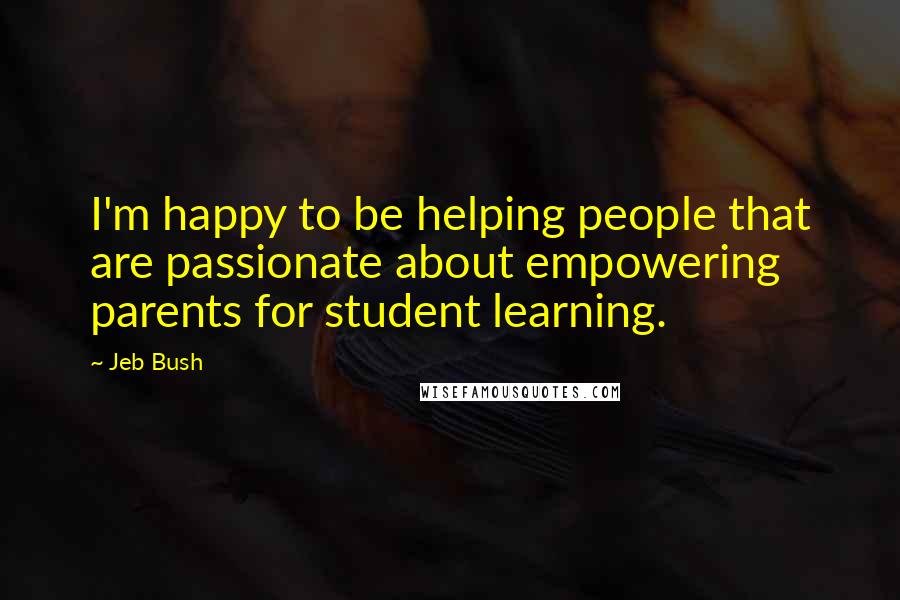 Jeb Bush Quotes: I'm happy to be helping people that are passionate about empowering parents for student learning.