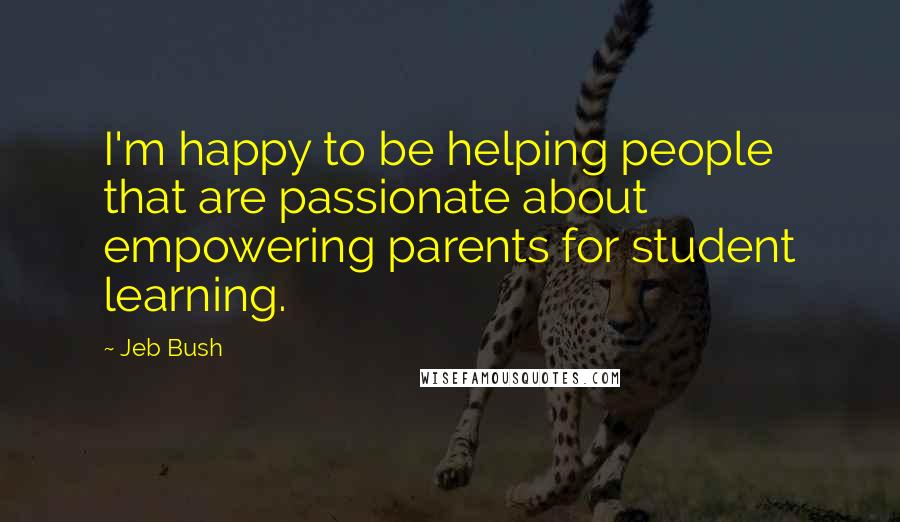 Jeb Bush Quotes: I'm happy to be helping people that are passionate about empowering parents for student learning.