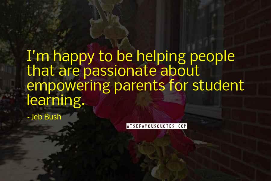 Jeb Bush Quotes: I'm happy to be helping people that are passionate about empowering parents for student learning.