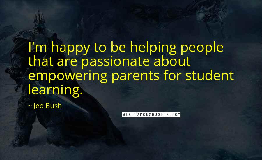 Jeb Bush Quotes: I'm happy to be helping people that are passionate about empowering parents for student learning.