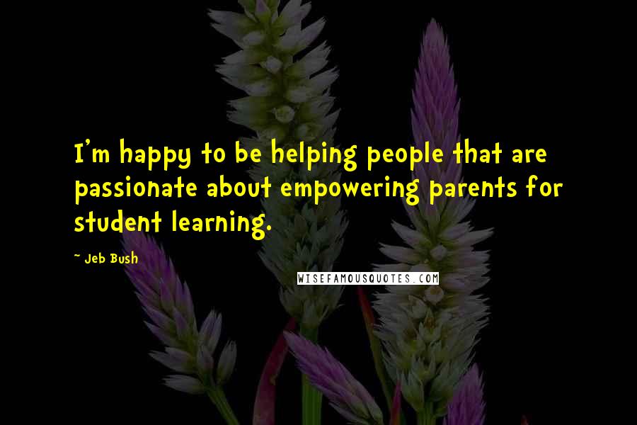 Jeb Bush Quotes: I'm happy to be helping people that are passionate about empowering parents for student learning.