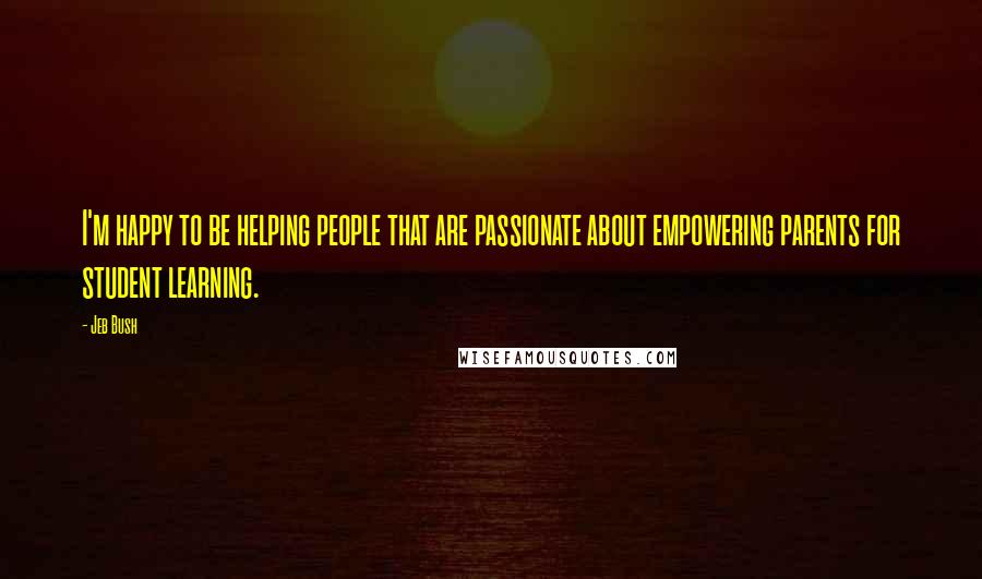 Jeb Bush Quotes: I'm happy to be helping people that are passionate about empowering parents for student learning.