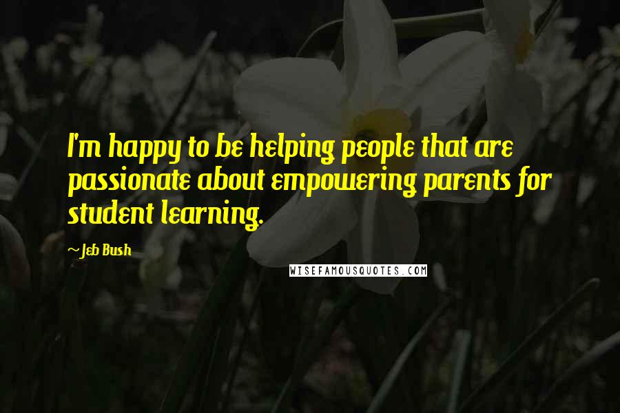 Jeb Bush Quotes: I'm happy to be helping people that are passionate about empowering parents for student learning.