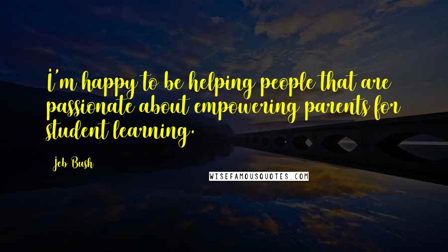 Jeb Bush Quotes: I'm happy to be helping people that are passionate about empowering parents for student learning.